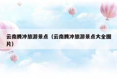 云南腾冲旅游景点(云南腾冲旅游景点大全图片)