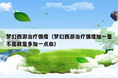 梦幻西游治疗强度(梦幻西游治疗强度加一是不是就是多加一点血)
