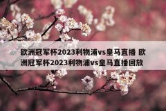 欧洲冠军杯2023利物浦vs皇马直播 欧洲冠军杯2023利物浦vs皇马直播回放