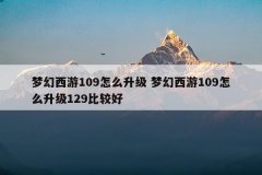 梦幻西游109怎么升级 梦幻西游109怎么升级129比较好