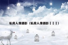 私房人像摄影(私房人像摄影뚜지자)