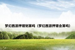 梦幻西游押镖划算吗(梦幻西游押镖合算吗)