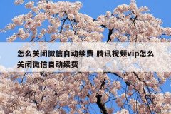 怎么关闭微信自动续费 腾讯视频vip怎么关闭微信自动续费