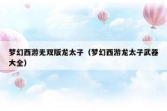 梦幻西游无双版龙太子(梦幻西游龙太子武器大全)