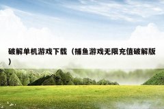 破解单机游戏下载(捕鱼游戏无限充值破解版)