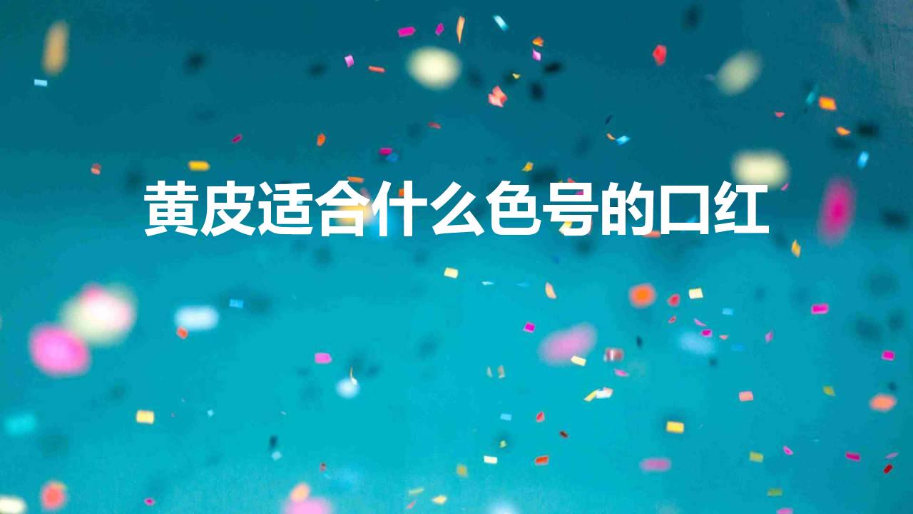 黄皮适合什么色号的口红 黄皮必备的显白口红盘点