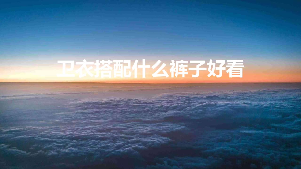 卫衣搭配什么裤子好看 卫衣适合搭配什么裤子