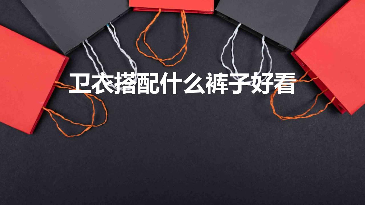 卫衣搭配什么裤子好看 卫衣适合搭配什么裤子