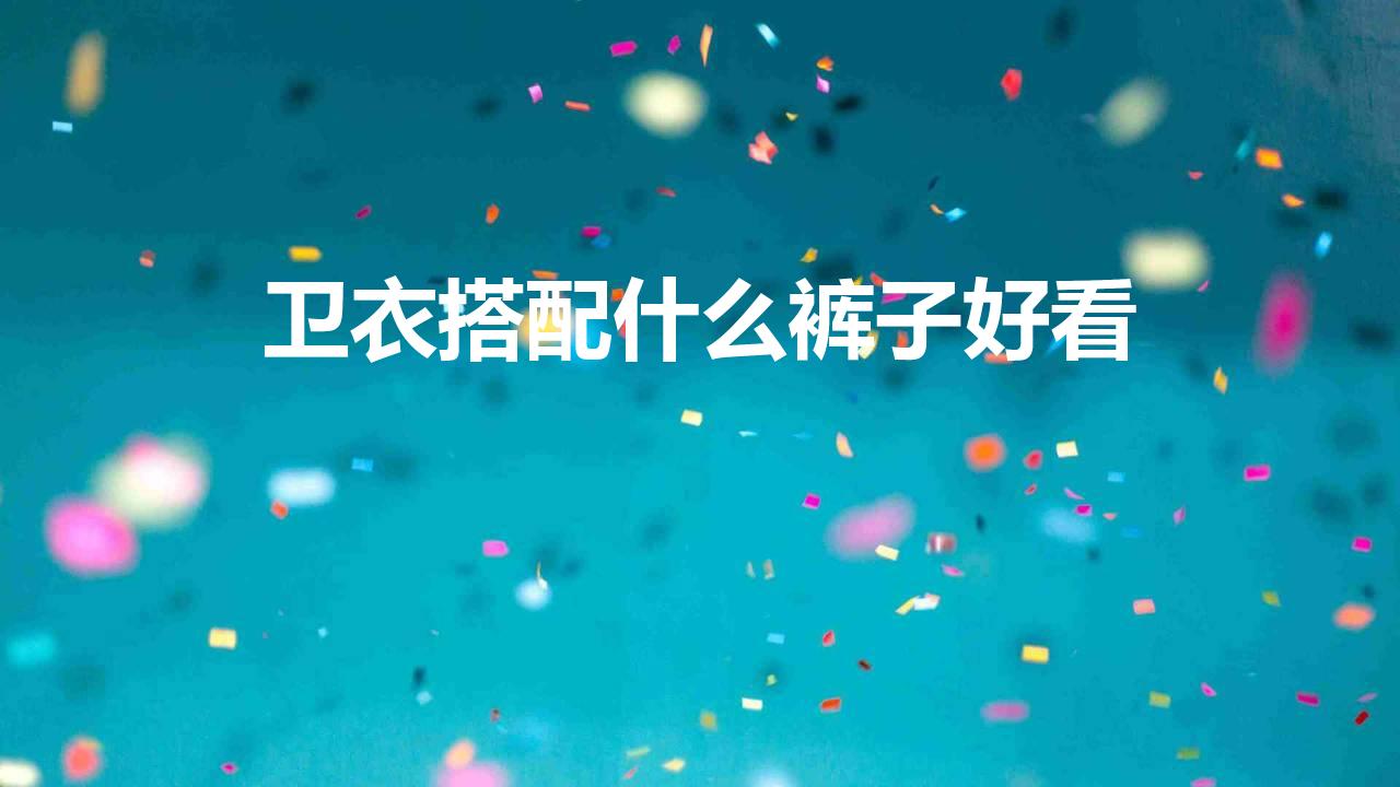 卫衣搭配什么裤子好看 卫衣适合搭配什么裤子
