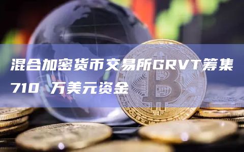 混合加密货币交易所GRVT筹集710 万美元资金