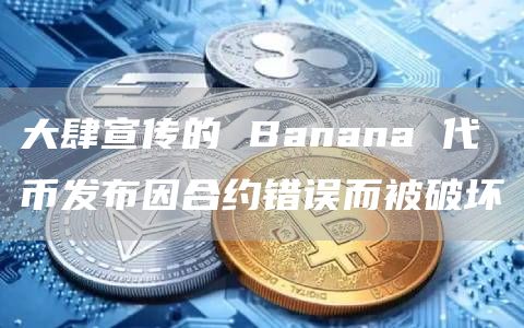 大肆宣传的Banana 代币发布因合约错误而被破坏