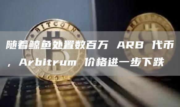 随着鲸鱼处置数百万 ARB 代币