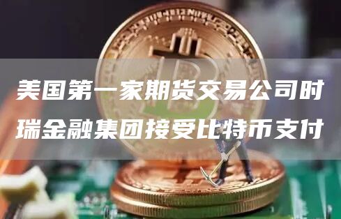 美国第一家期货交易公司时瑞金融集团接受比特币支付