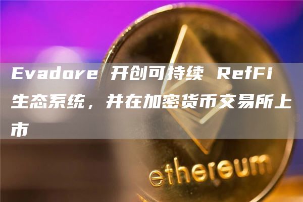 Evadore 开创可持续 RefFi 生态系统，并在加密货币交易所上市