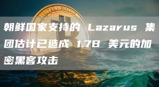 朝鲜国家支持的 Lazarus 集团估计已造成 1.7B 美元的加密黑客攻击
