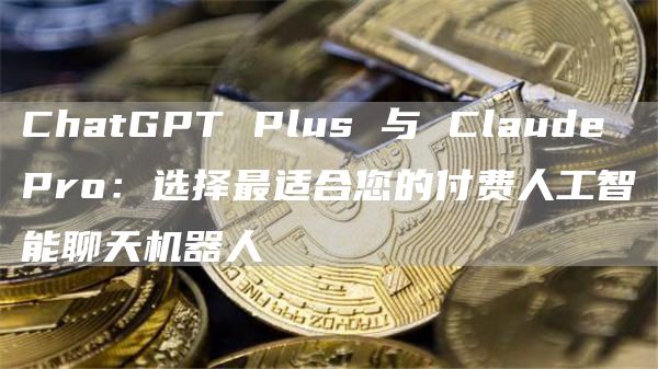 ChatGPT Plus 与 Claude Pro：选择最适合您的付费人工智能聊天机器人